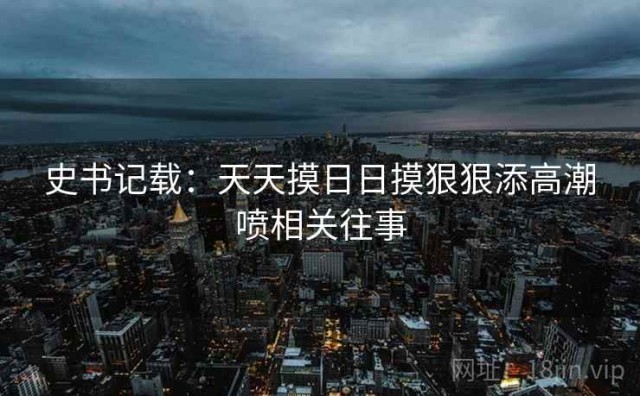 史书记载：天天摸日日摸狠狠添高潮喷相关往事