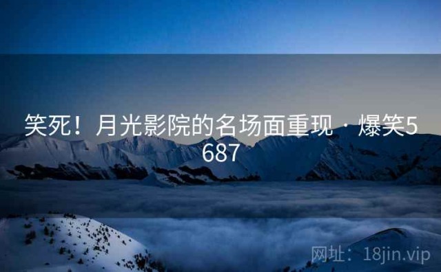 笑死！月光影院的名场面重现 · 爆笑5687
