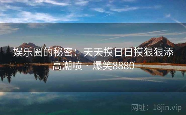 娱乐圈的秘密：天天摸日日摸狠狠添高潮喷 · 爆笑8880