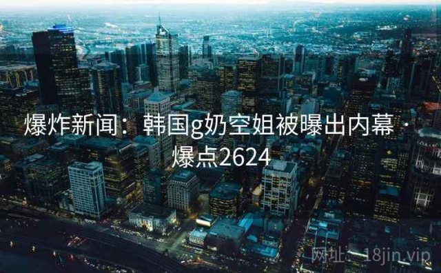 爆炸新闻：韩国g奶空姐被曝出内幕 · 爆点2624