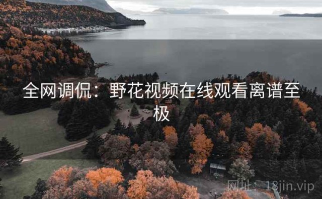 全网调侃：野花视频在线观看离谱至极