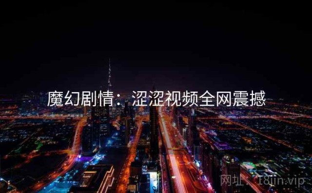 魔幻剧情：涩涩视频全网震撼