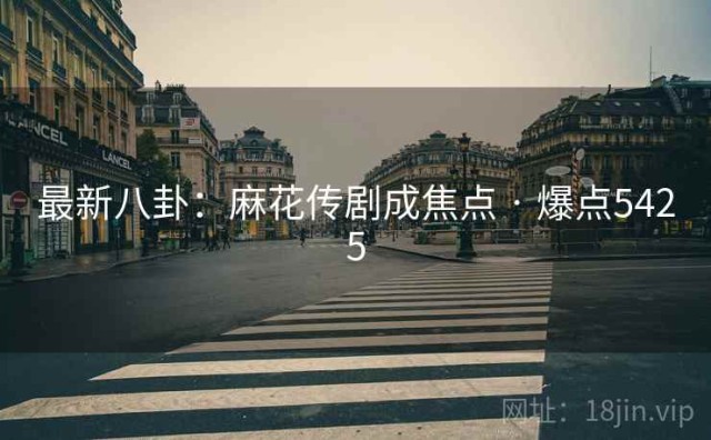 最新八卦：麻花传剧成焦点 · 爆点5425