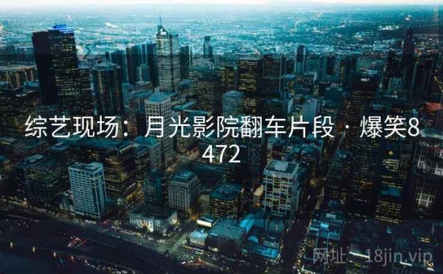 综艺现场：月光影院翻车片段 · 爆笑8472