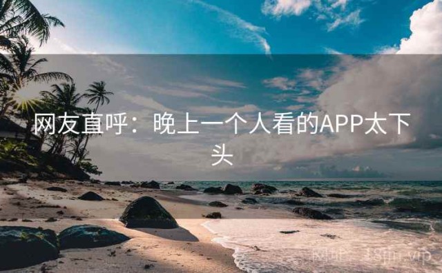 网友直呼：晚上一个人看的APP太下头