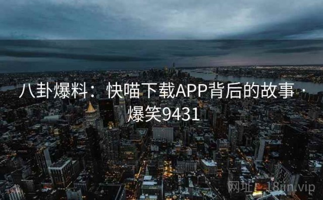 八卦爆料：快喵下载APP背后的故事 · 爆笑9431