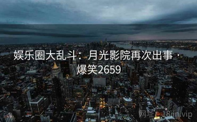 娱乐圈大乱斗：月光影院再次出事 · 爆笑2659