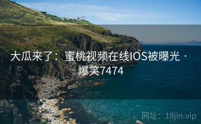 大瓜来了：蜜桃视频在线IOS被曝光 · 爆笑7474