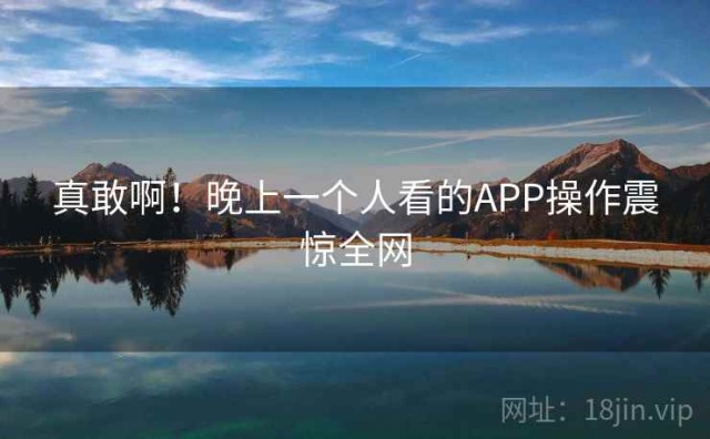 真敢啊！晚上一个人看的APP操作震惊全网