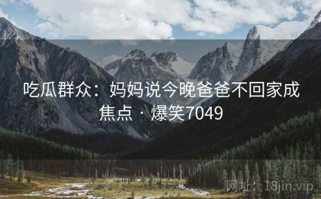 吃瓜群众：妈妈说今晚爸爸不回家成焦点 · 爆笑7049