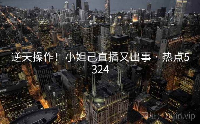 逆天操作！小妲己直播又出事 · 热点5324