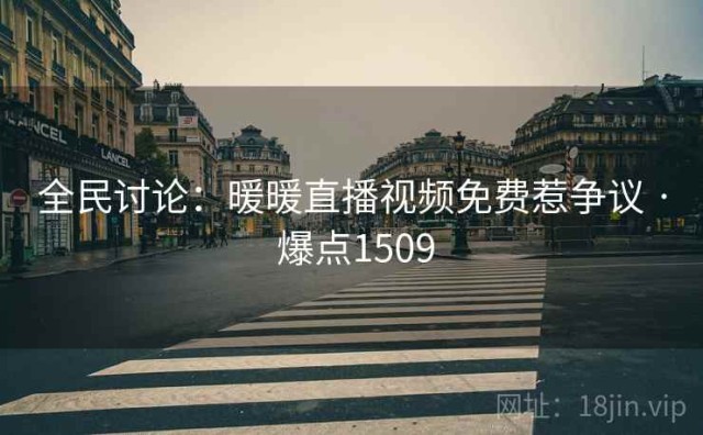 全民讨论：暖暖直播视频免费惹争议 · 爆点1509