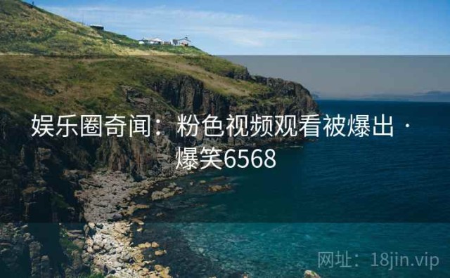 娱乐圈奇闻：粉色视频观看被爆出 · 爆笑6568