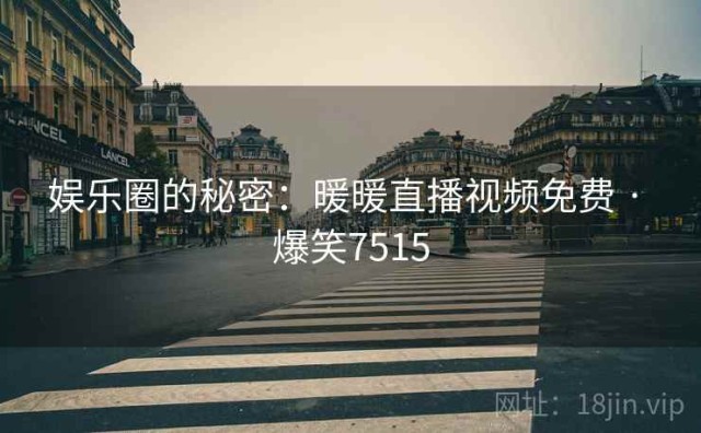 娱乐圈的秘密：暖暖直播视频免费 · 爆笑7515