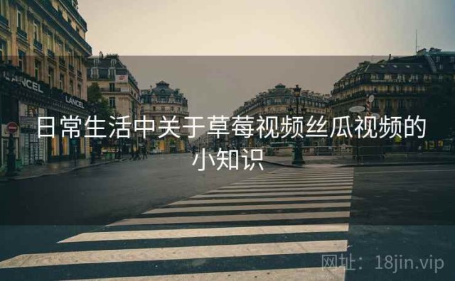 日常生活中关于草莓视频丝瓜视频的小知识