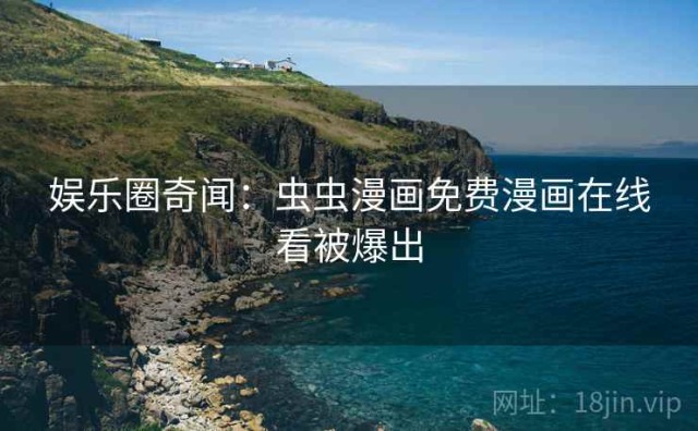 娱乐圈奇闻：虫虫漫画免费漫画在线看被爆出