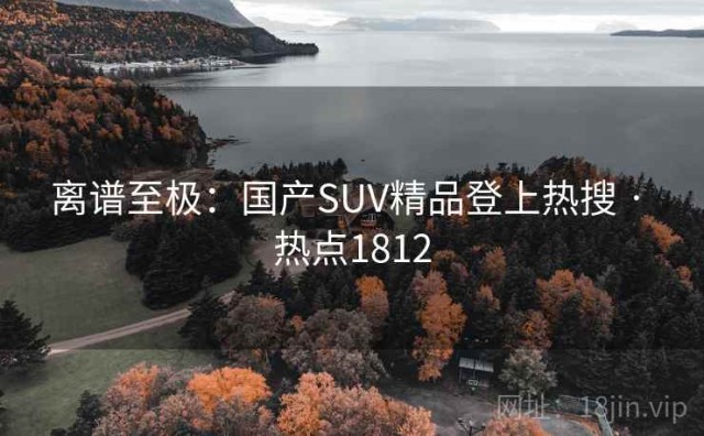 离谱至极：国产SUV精品登上热搜 · 热点1812