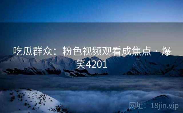 吃瓜群众：粉色视频观看成焦点 · 爆笑4201