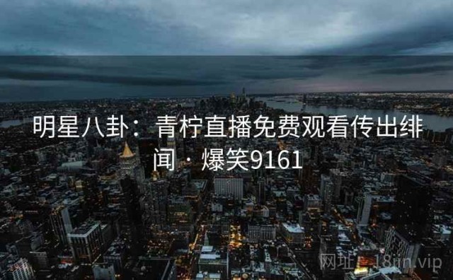 明星八卦：青柠直播免费观看传出绯闻 · 爆笑9161