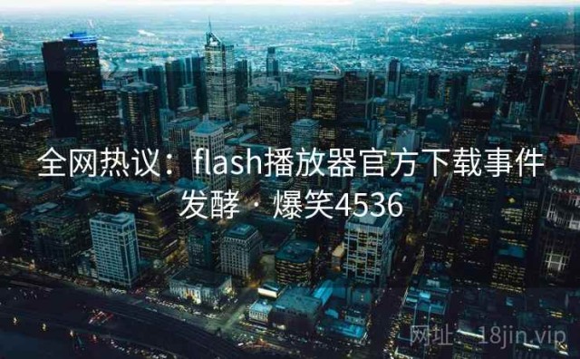 全网热议：flash播放器官方下载事件发酵 · 爆笑4536
