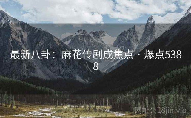 最新八卦：麻花传剧成焦点 · 爆点5388