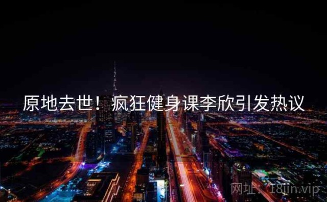 原地去世！疯狂健身课李欣引发热议