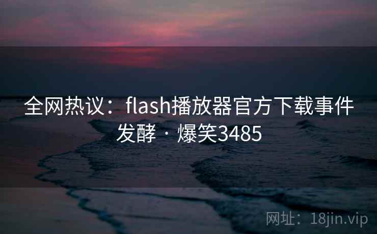 全网热议：flash播放器官方下载事件发酵 · 爆笑3485