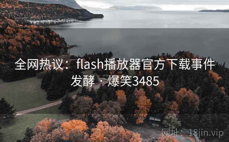 全网热议：flash播放器官方下载事件发酵 · 爆笑3485