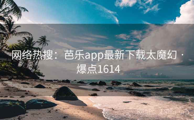 网络热搜:芭乐app最新下载太魔幻 · 爆点1614 网络热搜:芭乐app最新下载太魔幻 · 爆点1614
