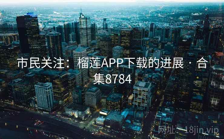 市民关注:榴莲APP下载的进展 · 合集8784 市民关注:榴莲APP下载的进展 · 合集8784