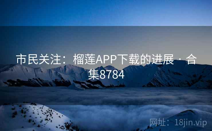 市民关注：榴莲APP下载的进展 · 合集8784