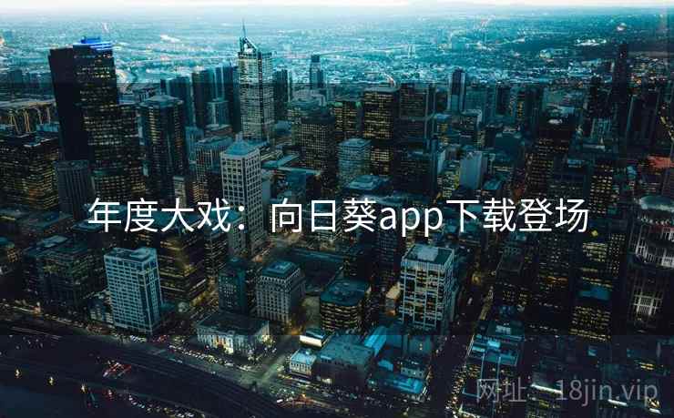 年度大戏：向日葵app下载登场