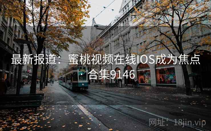 最新报道:蜜桃视频在线IOS成为焦点 · 合集9146 最新报道:蜜桃视频在线IOS成为焦点 · 合集9146