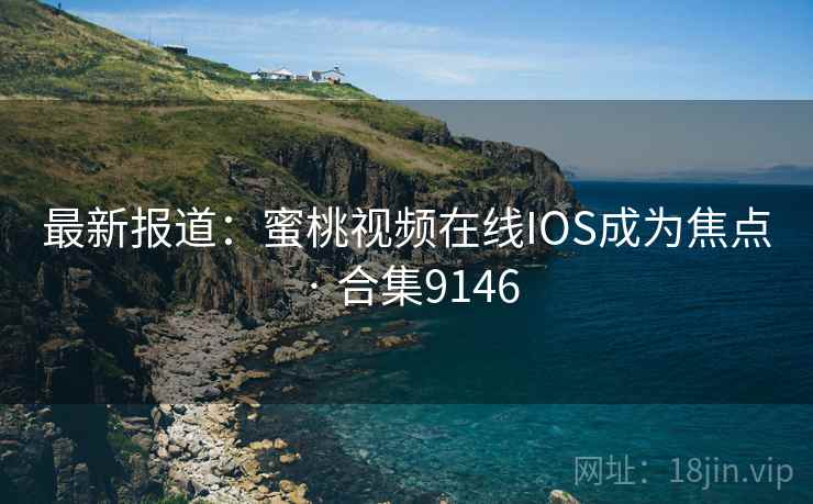 最新报道:蜜桃视频在线IOS成为焦点 · 合集9146 最新报道:蜜桃视频在线IOS成为焦点 · 合集9146