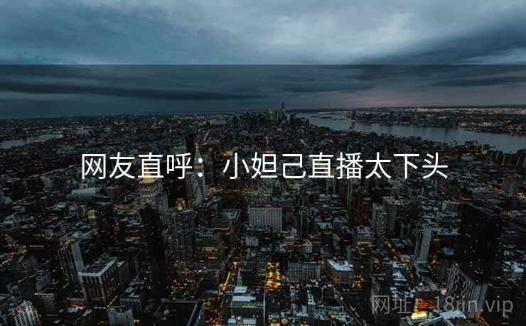 网友直呼：小妲己直播太下头