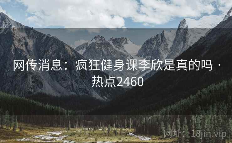 网传消息：疯狂健身课李欣是真的吗 · 热点2460