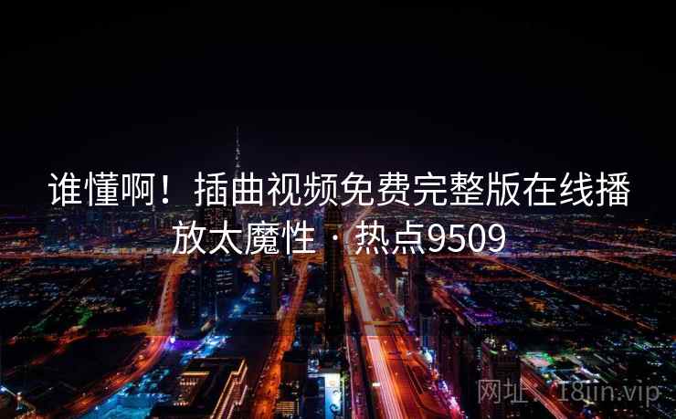 谁懂啊！插曲视频免费完整版在线播放太魔性 · 热点9509