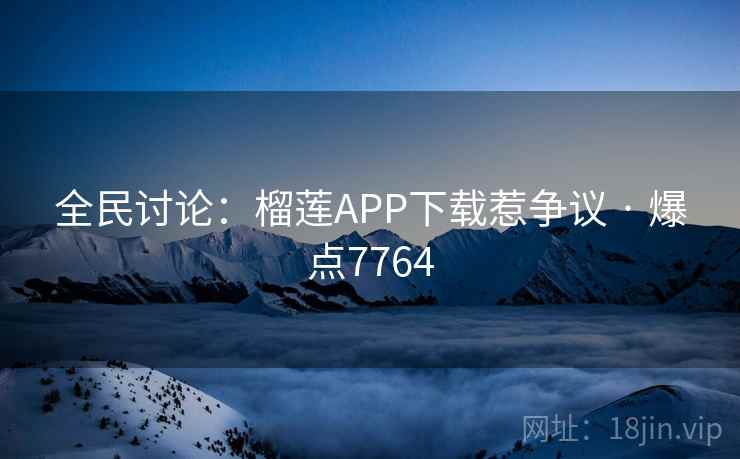 全民讨论:榴莲APP下载惹争议 · 爆点7764 全民讨论:榴莲APP下载惹争议 · 爆点7764