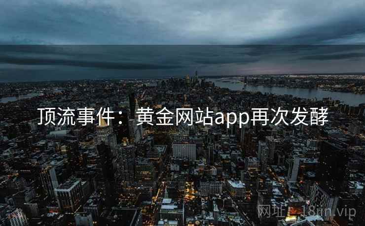 顶流事件：黄金网站app再次发酵