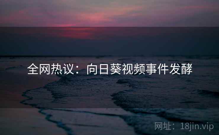 全网热议：向日葵视频事件发酵