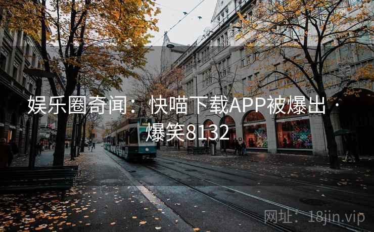 娱乐圈奇闻：快喵下载APP被爆出 · 爆笑8132