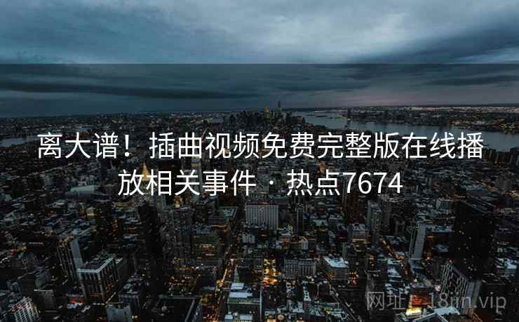离大谱!插曲视频免费完整版在线播放相关事件 · 热点7674 离大谱!插曲视频免费完整版在线播放相关事件 · 热点7674