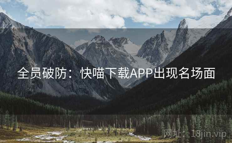 全员破防：快喵下载APP出现名场面