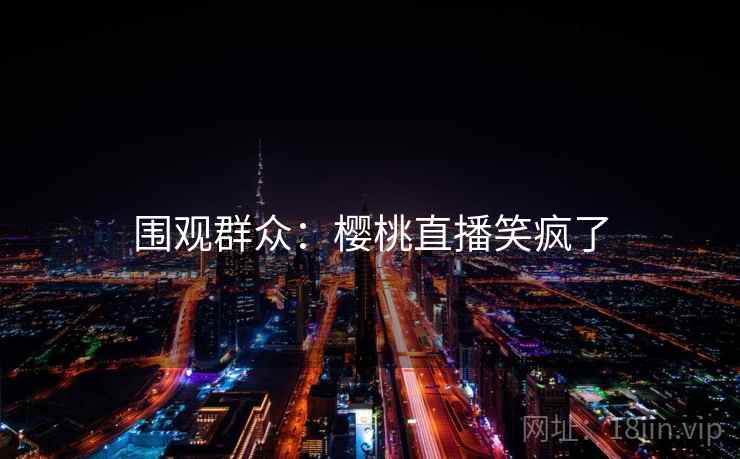 围观群众：樱桃直播笑疯了