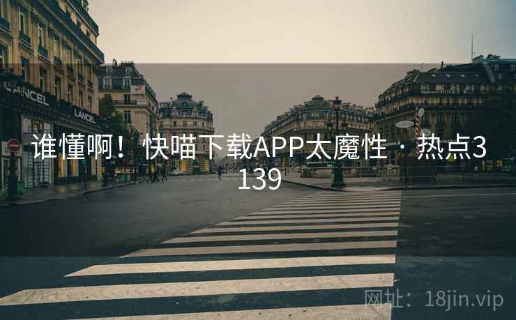 谁懂啊！快喵下载APP太魔性 · 热点3139