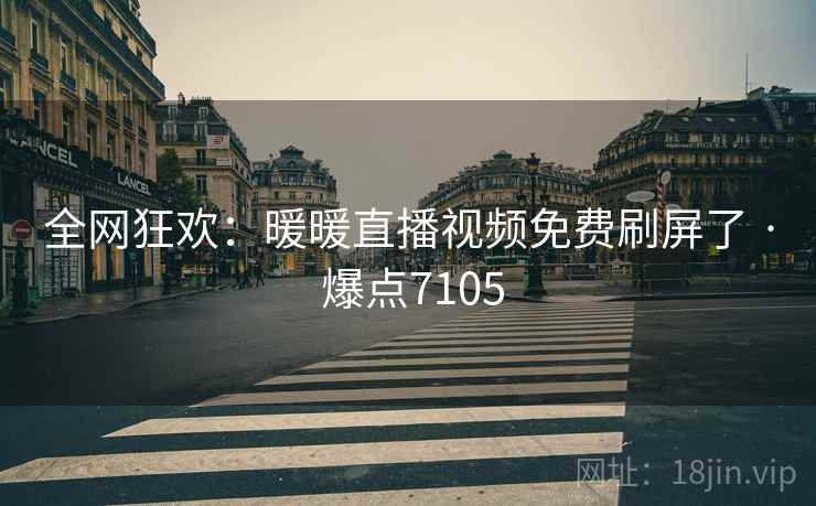 全网狂欢：暖暖直播视频免费刷屏了 · 爆点7105