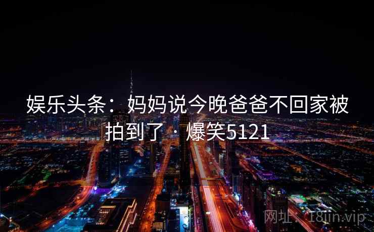 娱乐头条:妈妈说今晚爸爸不回家被拍到了 · 爆笑5121 娱乐头条:妈妈说今晚爸爸不回家被拍到了 · 爆笑5121
