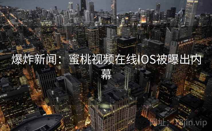 爆炸新闻:蜜桃视频在线IOS被曝出内幕 爆炸新闻:蜜桃视频在线IOS被曝出内幕