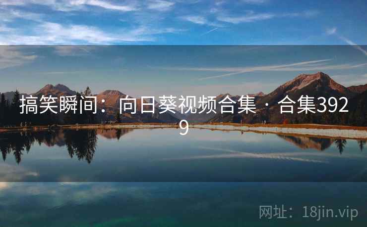 搞笑瞬间：向日葵视频合集 · 合集3929