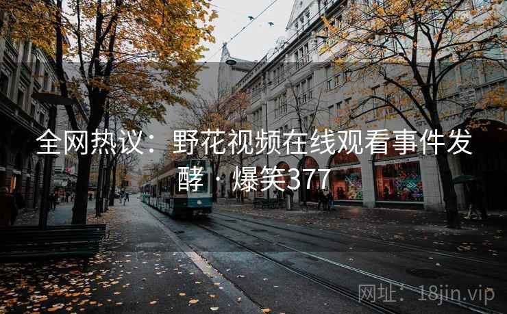 全网热议：野花视频在线观看事件发酵 · 爆笑377
